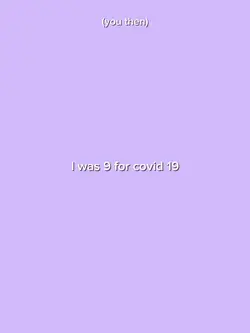 I was 9 for Covid 19