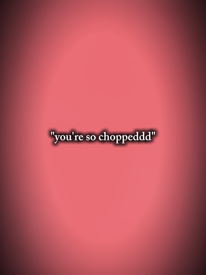 you're so choppeddd