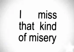 I miss that misery